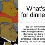 mmmmmm british | What's for dinner? Pray tell, my esteemed companions of the culinary realm, what gastronomic delight shall grace our dining table this evening? Shall it be a sumptuous feast or a mere trifle to satisfy our ravenous appetites? | image tagged in memes,tuxedo winnie the pooh | made w/ Imgflip meme maker
