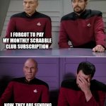 Picard's unpaid subscription | I FORGOT TO PAY MY MONTHLY SCRABBLE CLUB SUBSCRIPTION; NOW, THEY ARE SENDING ME THREATENING LETTERS | image tagged in picard riker listening to a pun,scrabble | made w/ Imgflip meme maker