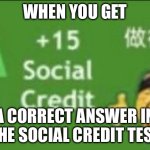 +15 social credit | WHEN YOU GET; A CORRECT ANSWER IN THE SOCIAL CREDIT TEST | image tagged in 15 social credit | made w/ Imgflip meme maker