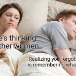 I Bet He's Thinking About Other Women | I bet he's thinking about other women; Realizing you forgot something is remembering what you forgot | image tagged in memes,i bet he's thinking about other women,shower thoughts | made w/ Imgflip meme maker