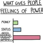 This actually happened to me | A TEACHER INTERFERE WITH THAT ONE GROUP OF BULLIES WHO WON'T LEAVE YOU ALONE | image tagged in what gives people feelings of power | made w/ Imgflip meme maker