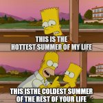 Hottest / coldest summer | THIS IS THE HOTTEST SUMMER OF MY LIFE; THIS ISTHE COLDEST SUMMER OF THE REST OF YOUR LIFE | image tagged in simpsons so far | made w/ Imgflip meme maker