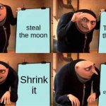 Gru's Plan | steal the moon; Treasure the moon; Shrink it; Let the british put it in their museum | image tagged in memes,gru's plan | made w/ Imgflip meme maker