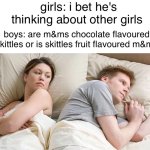 m&ms and skittles shower thought | girls: i bet he's thinking about other girls; boys: are m&ms chocolate flavoured skittles or is skittles fruit flavoured m&ms | image tagged in memes,i bet he's thinking about other women,chocolate,skittles,shower thoughts | made w/ Imgflip meme maker