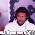 I heard you were 5'1 bro