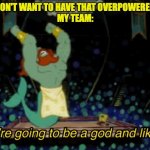You'll carry our team right now. | ME: I DON'T WANT TO HAVE THAT OVERPOWERED ITEM
MY TEAM: | image tagged in you're going to be a god and like it | made w/ Imgflip meme maker