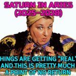 Saturn In Aries (2025–2028): This Is Pretty Much A Point Of No Return | SATURN IN ARIES
(2025–2028); THINGS ARE GETTING "REAL",
AND THIS IS PRETTY MUCH
A POINT OF NO RETURN | image tagged in fortune teller,astrology,religion,saturn,zodiac signs,prophecy | made w/ Imgflip meme maker