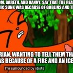 firestar doesn't like waffles | DOM, GARETH, AND DANNY: SAY THAT THE REASON THE TITANIC SUNK WAS BECAUSE OF GOBLINS AND THE ICEBERG; GRIAN, WANTING TO TELL THEM THAT IS WAS BECAUSE OF A FIRE AND AN ICEBERG | image tagged in firestar doesn't like waffles | made w/ Imgflip meme maker