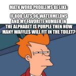 Futurama Fry Meme | IF BOB EATS 96 WATERMELONS AND MY FAVORITE NUMBER IN THE ALPHABET IS PURPLE THEN HOW MANY WAFFLES WILL FIT IN THE TOILET? MATH WORD PROBLEMS BE LIKE: | image tagged in memes,futurama fry | made w/ Imgflip meme maker