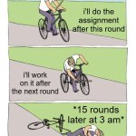 free epic Ponzu | i'll do the assignment after this round; i'll work on it after the next round; *15 rounds later at 3 am* | image tagged in memes,bike fall | made w/ Imgflip meme maker