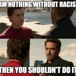 if you are nothing without the suit | I AM NOTHING WITHOUT RACISM; THEN YOU SHOULDN'T DO IT | image tagged in if you are nothing without the suit | made w/ Imgflip meme maker