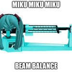 Miku Miku Miku Beam Balance | MIKU MIKU MIKU; BEAM BALANCE | image tagged in miku miku miku beam balance | made w/ Imgflip meme maker