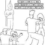 the day when AI tells everyone what to ssy | THEY DON'T KNOW I'M SECRETLY ASKING CHATGPT FOR CONVERSATION TOPICS | image tagged in ______ | made w/ Imgflip meme maker