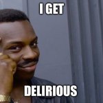 Prince Ponders | I GET; DELIRIOUS | image tagged in memes,roll safe think about it | made w/ Imgflip meme maker