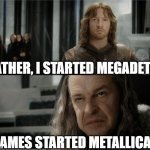 Taste of metal | FATHER, I STARTED MEGADETH! JAMES STARTED METALLICA! | image tagged in denethor dissapointed in faramir | made w/ Imgflip meme maker
