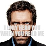 schizoposting | I ONLY HEAR YOU
WHEN YOU READ ME | image tagged in dr house,consciousness,psychology,internal voice,horror movies,wordplay | made w/ Imgflip meme maker
