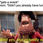 anyone else relate? | Me: *gets a snack*

My mom: "Didn't you already have lunch?"

Me: | image tagged in memes,well yes but actually no,funny,real | made w/ Imgflip meme maker