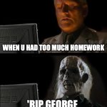 I'll Just Wait Here | WHEN U HAD TOO MUCH HOMEWORK; 'RIP GEORGE | image tagged in memes,i'll just wait here | made w/ Imgflip meme maker