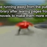 Lol | Me running away from the public library after tearing pages from mystery novels to make them more mysterious | image tagged in memes | made w/ Imgflip video-to-gif maker