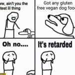 Oh no it's retarded! | Got any gluten free vegan dog food? | image tagged in oh no it's retarded,doge | made w/ Imgflip meme maker