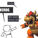 kerog | KEROG | image tagged in hey guys - not what i'm called,kerog,bowser | made w/ Imgflip meme maker