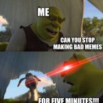 For glisten | ME; CAN YOU STOP MAKING BAD MEMES; FOR FIVE MINUTES!!! | image tagged in shrek for five minutes,glisten,anti glisten,funny,memes,imgflip users | made w/ Imgflip meme maker