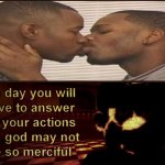 WAIT WHA- | image tagged in one day you will have to answer for your actions,gay,kiss,wait thats illegal,wait what | made w/ Imgflip meme maker