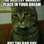 Depressed Cat | WHEN YOU HIDE IN THE DEEPEST DARKEST PLACE IN YOUR DREAM; BUT THE BAD GUY FINDS YOU IN 3 SECONDS | image tagged in memes,depressed cat | made w/ Imgflip meme maker