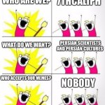 Who are we | WHO ARE WE? 7THCALIPH; PERSIAN SCIENTISTS AND PERSIAN CULTURES; WHAT DO WE WANT? WHO ACCEPTS OUR MEMES? NOBODY | image tagged in who are we,memes,iran,persian scientists,7thcaliph,persian | made w/ Imgflip meme maker
