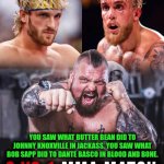 Funny | DON'T DO IT TWINS; YOU SAW WHAT BUTTER BEAN DID TO JOHNNY KNOXVILLE IN JACKASS. YOU SAW WHAT BOB SAPP DID TO DANTE BASCO IN BLOOD AND BONE. | image tagged in funny,logan paul,jake paul,eddie,strong,fight | made w/ Imgflip meme maker