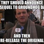 Sequels | THEY SHOULD ANNOUNCE A SEQUEL TO GROUNDHOG DAY; AND THEN RE-RELEASE THE ORIGINAL | image tagged in bill murray groundhog day,sequel,movie,classic,prank | made w/ Imgflip meme maker