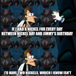 Happy Birthday Solidarity (aka Jimmy) | IF I HAD A NICKEL FOR EVERY DAY BETWEEN NICKEL DAY AND JIMMY'S BIRTHDAY; I'D HAVE TWO NICKELS, WHICH I KNOW ISN'T A LOT, BUT IT'S WEIRD THAT IT HAPPENED TWICE | image tagged in 2 nickels | made w/ Imgflip meme maker