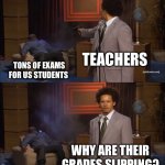 Who agrees that exams make our grades slip? | TEACHERS; TONS OF EXAMS FOR US STUDENTS; WHY ARE THEIR GRADES SLIPPING? | image tagged in memes,who killed hannibal,funny,school,relatable,oh wow are you actually reading these tags | made w/ Imgflip meme maker