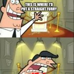 This Is Where I'd Put My Trophy If I Had One | THIS IS WHERE I'D PUT A STRAIGHT FURRY; IF I COULD FIND ONE | image tagged in memes,this is where i'd put my trophy if i had one | made w/ Imgflip meme maker