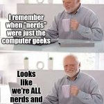 We're ALL Geeks And Nerds Now | I remember when "nerds" were just the computer geeks; Looks like we're ALL nerds and geeks now | image tagged in memes,hide the pain harold,geeks,nerds,and pocket protectors,lol | made w/ Imgflip meme maker