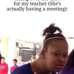 This actually happened to me just now | Me when I saw my teacher today, but then I'm having a sub taking over the class for my teacher (She's actually having a meeting): | image tagged in memes,black girl wat,teacher,funny | made w/ Imgflip meme maker