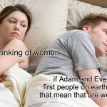 I Bet He's Thinking About Other Women | I bet he’s thinking of women; if Adam and Eve are the first people on earth then does that mean that are we all related | image tagged in memes,i bet he's thinking about other women | made w/ Imgflip meme maker