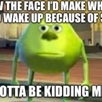 Mike Wazowski two eyed | POV THE FACE I’D MAKE WHEN I HAVE TO WAKE UP BECAUSE OF SCHOOL :; YOU GOTTA BE KIDDING ME MAN | image tagged in mike wazowski two eyed | made w/ Imgflip meme maker