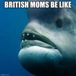 British moms be like | BRITISH MOMS BE LIKE | image tagged in british moms be like | made w/ Imgflip meme maker