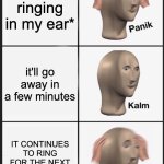 AM I GOING DEAF????!!?!?! | *hears ringing in my ear*; it'll go away in a few minutes; IT CONTINUES TO RING FOR THE NEXT THIRTY MINUTES | image tagged in memes,panik kalm panik,funny | made w/ Imgflip meme maker