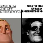 When you realise... | WHEN YOU REALISE YOU HAD AN ASSIGNMENT DUE 3 DAYS AGO; WHEN YOU REALIZE YOU HAVE AN ASSIGNMENT DUE IN 3 DAYS | image tagged in teacher's copy | made w/ Imgflip meme maker
