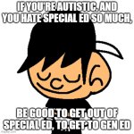 Sentence of Wisdom for Autistic Children | IF YOU'RE AUTISTIC, AND YOU HATE SPECIAL ED SO MUCH, BE GOOD TO GET OUT OF SPECIAL ED, TO GET TO GEN ED | image tagged in vintagefan60 crossed arms | made w/ Imgflip meme maker