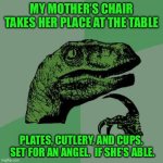 Philosoraptor | MY MOTHER’S CHAIR TAKES HER PLACE AT THE TABLE; PLATES, CUTLERY, AND CUPS.  SET FOR AN ANGEL.  IF SHE’S ABLE. | image tagged in memes,philosoraptor | made w/ Imgflip meme maker