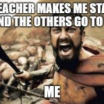 Sparta Leonidas | WHEN TEACHER MAKES ME STAY AFTER CLASS AND THE OTHERS GO TO RECESS. ME | image tagged in memes,sparta leonidas,funny | made w/ Imgflip meme maker