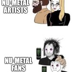 Nu-metal fans vs nu-metal artists | NU-METAL ARTISTS; NU-METAL FANS | image tagged in people who enjoy art | made w/ Imgflip meme maker