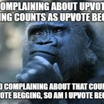 Here's an idea: if you want upvotes, just make a funny/relatable and well-thought out meme, and surely you will get your upvotes | COMPLAINING ABOUT UPVOTE BEGGING COUNTS AS UPVOTE BEGGING; AND COMPLAINING ABOUT THAT COUNTS AS UPVOTE BEGGING, SO AM I UPVOTE BEGGING? | image tagged in deep thoughts,upvote begging | made w/ Imgflip meme maker