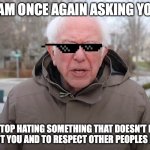 Positive Post | I AM ONCE AGAIN ASKING YOU; TO STOP HATING SOMETHING THAT DOESN'T EVEN AFFECT YOU AND TO RESPECT OTHER PEOPLES LIVES. | image tagged in bernie sanders once again asking | made w/ Imgflip meme maker