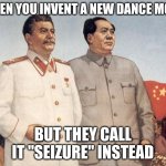 My teacher made this | WHEN YOU INVENT A NEW DANCE MOVE; BUT THEY CALL IT "SEIZURE" INSTEAD | image tagged in stalin and mao | made w/ Imgflip meme maker