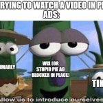 pie ad blocker ads are pretty ironic, trying to annoy you into getting their ad blocker. Those hypocrites. | ME: TRYING TO WATCH A VIDEO IN PEACE:
ADS:; GRAMMARLY; WIX (OR STUPID PIE AD BLOCKER IN PLACE); TIKTOK | image tagged in veggietales 'allow us to introduce ourselfs' | made w/ Imgflip meme maker