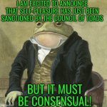 Gentlemen, it is with great pleasure to inform you that | I AM EXCITED TO ANNOUNCE THAT SELF-PLEASURE HAS JUST BEEN SANCTIONED BY THE COUNCIL OF TOADS; BUT IT MUST BE CONSENSUAL! | image tagged in gentlemen it is with great pleasure to inform you that | made w/ Imgflip meme maker